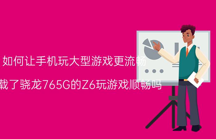 如何让手机玩大型游戏更流畅 搭载了骁龙765G的Z6玩游戏顺畅吗？